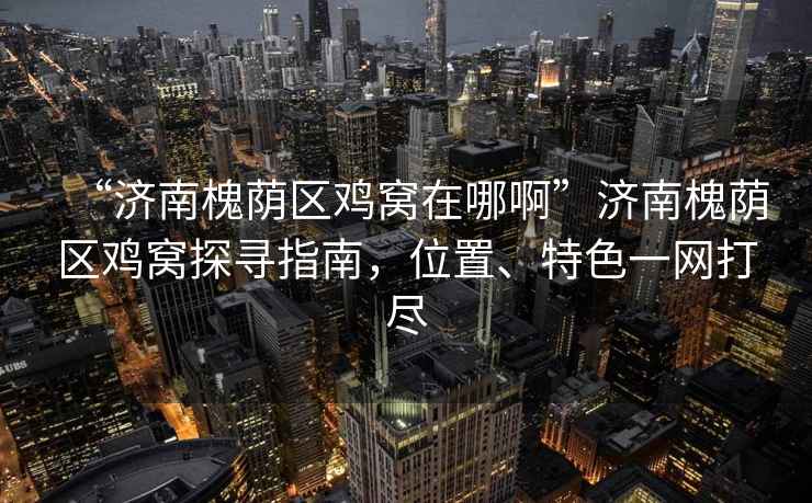 “濟南槐蔭區雞窩在哪啊”濟南槐蔭區雞窩探尋指南，位置、特色一網(wǎng)打盡