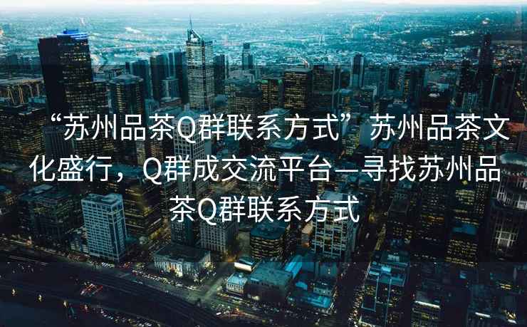 “蘇州品茶Q群聯(lián)系方式”蘇州品茶文化盛行，Q群成交流平臺—尋找蘇州品茶Q群聯(lián)系方式