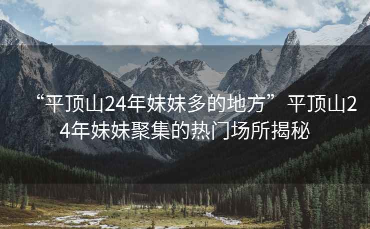 “平頂山24年妹妹多的地方”平頂山24年妹妹聚集的熱門(mén)場(chǎng)所揭秘