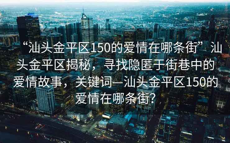 “汕頭金平區150的愛(ài)情在哪條街”汕頭金平區揭秘，尋找隱匿于街巷中的愛(ài)情故事，關(guān)鍵詞—汕頭金平區150的愛(ài)情在哪條街？