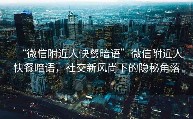 “微信附近人快餐暗語(yǔ)”微信附近人快餐暗語(yǔ)，社交新風(fēng)尚下的隱秘角落