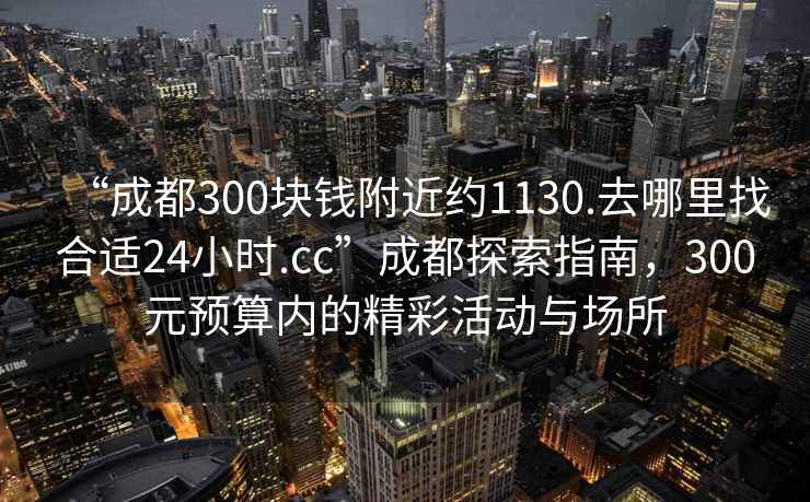 “成都300塊錢(qián)附近約1130.去哪里找合適24小時(shí).cc”成都探索指南，300元預算內的精彩活動(dòng)與場(chǎng)所