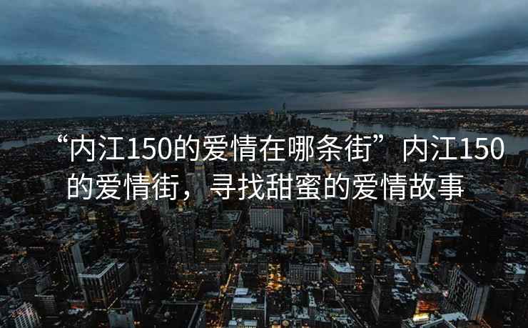 “內江150的愛(ài)情在哪條街”內江150的愛(ài)情街，尋找甜蜜的愛(ài)情故事