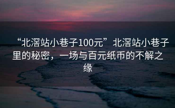 “北滘站小巷子100元”北滘站小巷子里的秘密，一場(chǎng)與百元紙幣的不解之緣