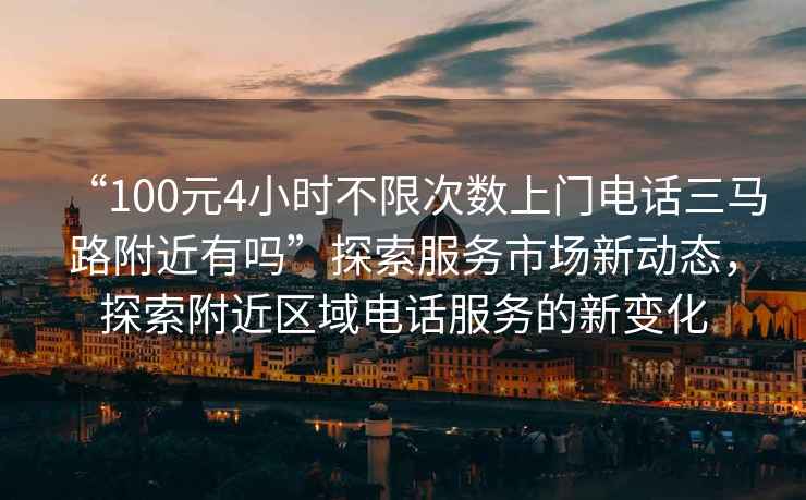 “100元4小時(shí)不限次數上門(mén)電話(huà)三馬路附近有嗎”探索服務(wù)市場(chǎng)新動(dòng)態(tài)，探索附近區域電話(huà)服務(wù)的新變化