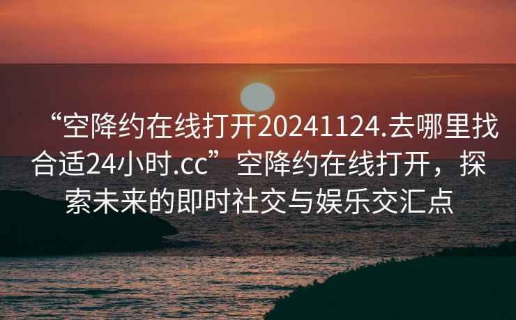 “空降約在線(xiàn)打開(kāi)20241124.去哪里找合適24小時(shí).cc”空降約在線(xiàn)打開(kāi)，探索未來(lái)的即時(shí)社交與娛樂(lè )交匯點(diǎn)