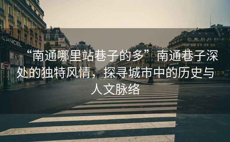 “南通哪里站巷子的多”南通巷子深處的獨特風(fēng)情，探尋城市中的歷史與人文脈絡(luò )