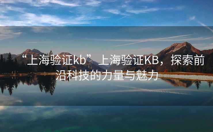 “上海驗證kb”上海驗證KB，探索前沿科技的力量與魅力