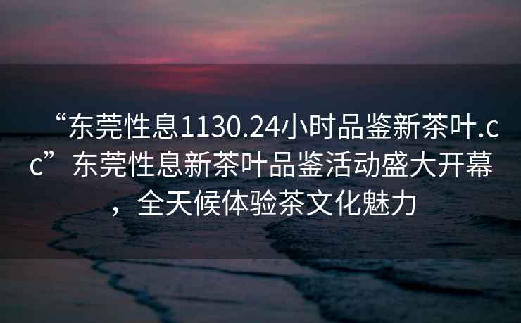 “東莞性息1130.24小時(shí)品鑒新茶葉.cc”東莞性息新茶葉品鑒活動(dòng)盛大開(kāi)幕，全天候體驗茶文化魅力