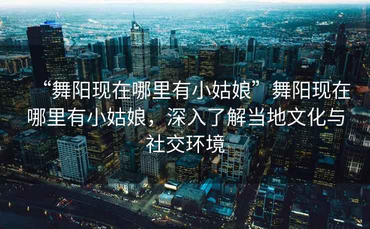“舞陽(yáng)現在哪里有小姑娘”舞陽(yáng)現在哪里有小姑娘，深入了解當地文化與社交環(huán)境