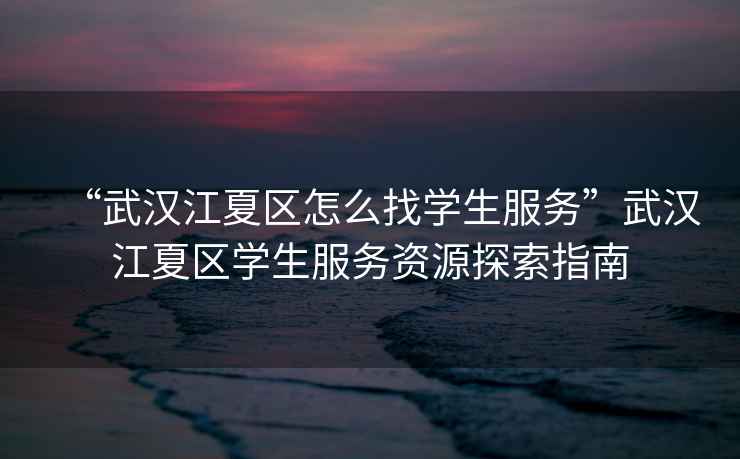 “武漢江夏區怎么找學(xué)生服務(wù)”武漢江夏區學(xué)生服務(wù)資源探索指南