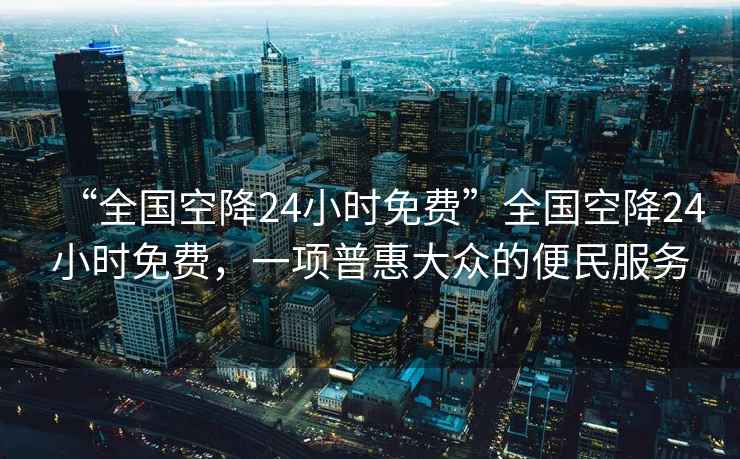 “全國空降24小時(shí)免費”全國空降24小時(shí)免費，一項普惠大眾的便民服務(wù)