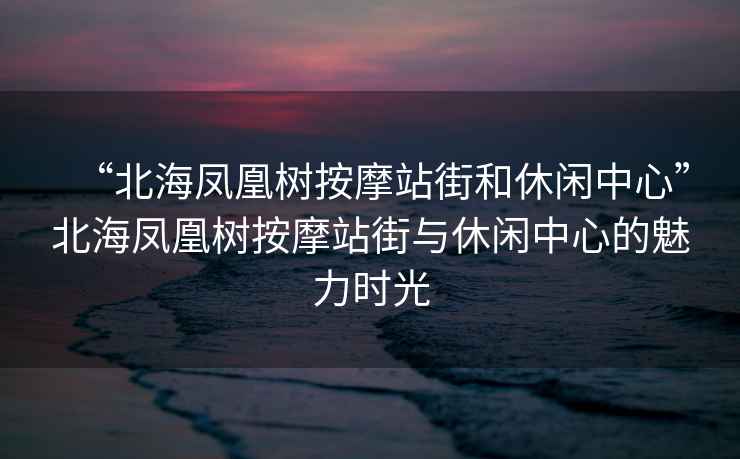 “北海鳳凰樹(shù)按摩站街和休閑中心”北海鳳凰樹(shù)按摩站街與休閑中心的魅力時(shí)光