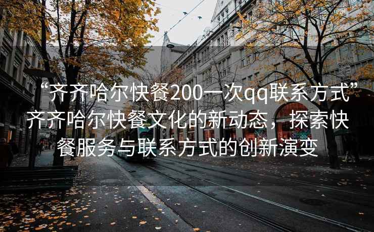 “齊齊哈爾快餐200一次qq聯(lián)系方式”齊齊哈爾快餐文化的新動(dòng)態(tài)，探索快餐服務(wù)與聯(lián)系方式的創(chuàng  )新演變