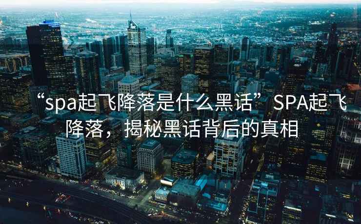 “spa起飛降落是什么黑話(huà)”SPA起飛降落，揭秘黑話(huà)背后的真相