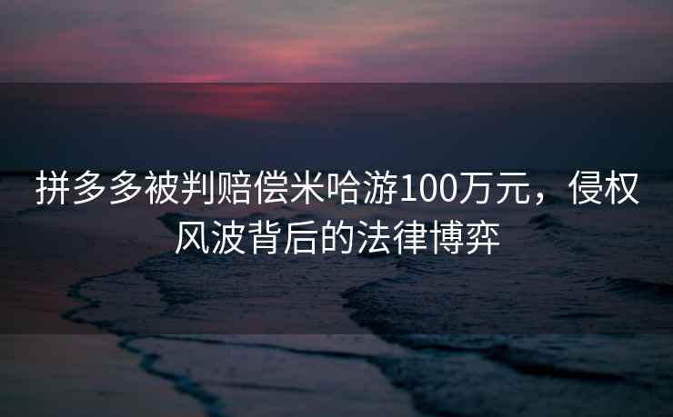 拼多多被判賠償米哈游100萬(wàn)元，侵權風(fēng)波背后的法律博弈