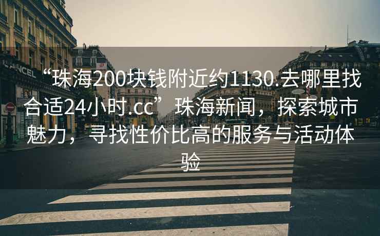 “珠海200塊錢(qián)附近約1130.去哪里找合適24小時(shí).cc”珠海新聞，探索城市魅力，尋找性?xún)r(jià)比高的服務(wù)與活動(dòng)體驗