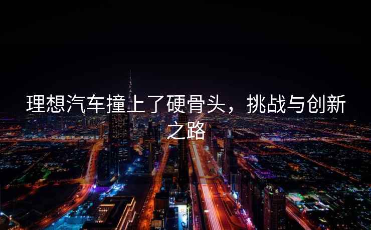理想汽車(chē)撞上了硬骨頭，挑戰與創(chuàng  )新之路