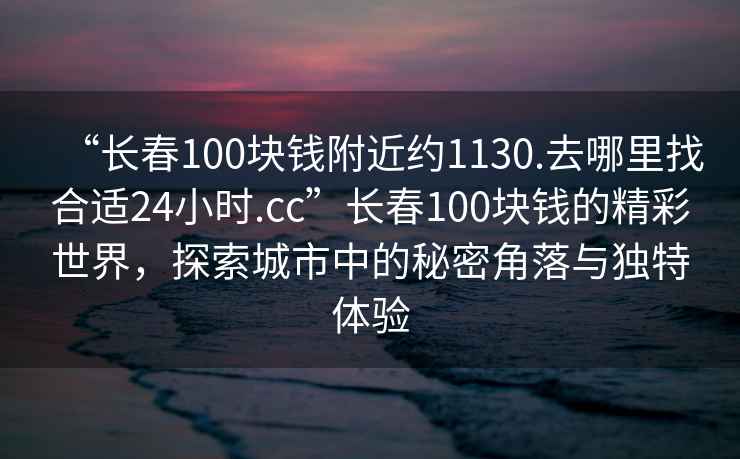 “長(cháng)春100塊錢(qián)附近約1130.去哪里找合適24小時(shí).cc”長(cháng)春100塊錢(qián)的精彩世界，探索城市中的秘密角落與獨特體驗