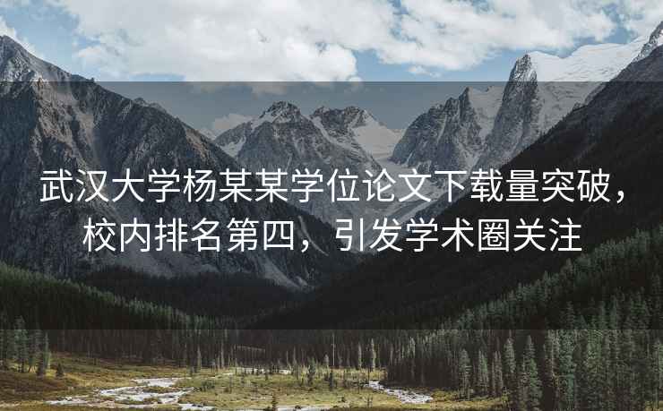 武漢大學(xué)楊某某學(xué)位論文下載量突破，校內排名第四，引發(fā)學(xué)術(shù)圈關(guān)注