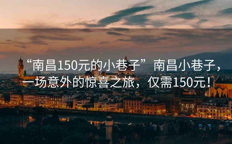 “南昌150元的小巷子”南昌小巷子，一場(chǎng)意外的驚喜之旅，僅需150元！