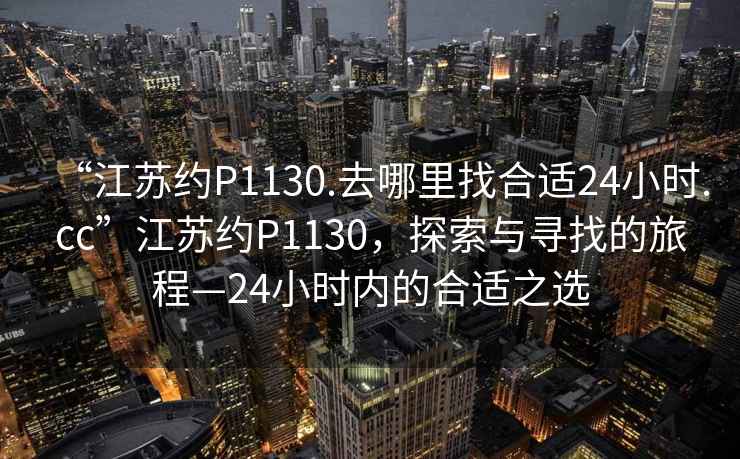 “江蘇約P1130.去哪里找合適24小時(shí).cc”江蘇約P1130，探索與尋找的旅程—24小時(shí)內的合適之選