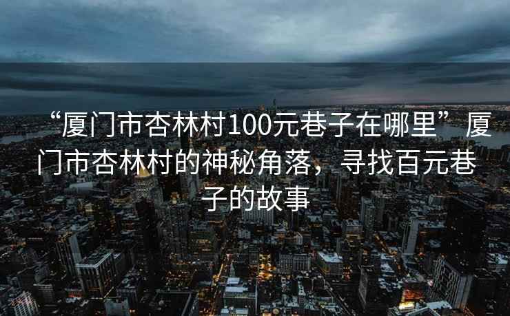 “廈門(mén)市杏林村100元巷子在哪里”廈門(mén)市杏林村的神秘角落，尋找百元巷子的故事
