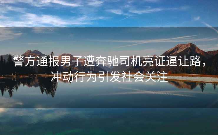 警方通報男子遭奔馳司機亮證逼讓路，沖動(dòng)行為引發(fā)社會(huì )關(guān)注
