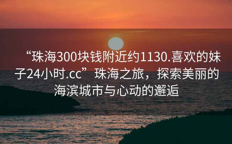 “珠海300塊錢(qián)附近約1130.喜歡的妹子24小時(shí).cc”珠海之旅，探索美麗的海濱城市與心動(dòng)的邂逅