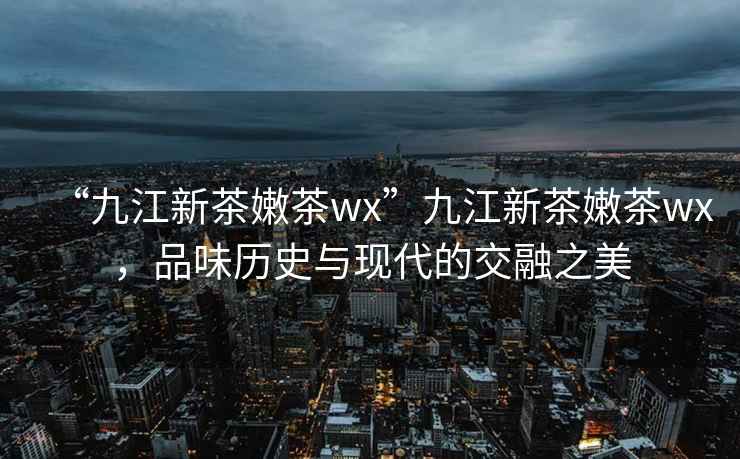 “九江新茶嫩茶wx”九江新茶嫩茶wx，品味歷史與現代的交融之美