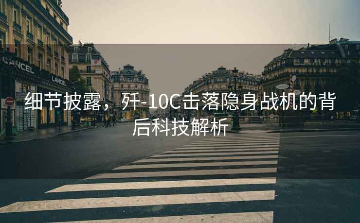 細節披露，殲-10C擊落隱身戰機的背后科技解析