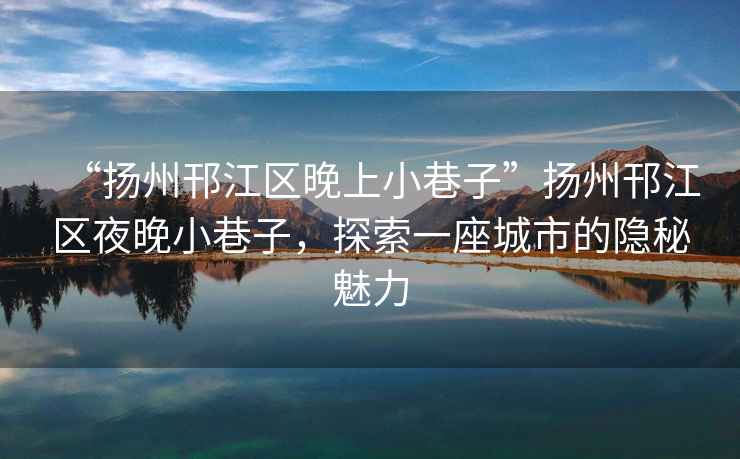 “揚州邗江區晚上小巷子”揚州邗江區夜晚小巷子，探索一座城市的隱秘魅力