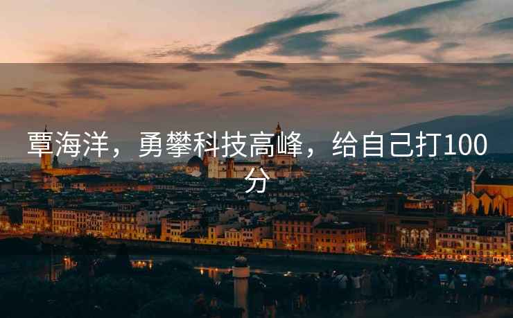 覃海洋，勇攀科技高峰，給自己打100分