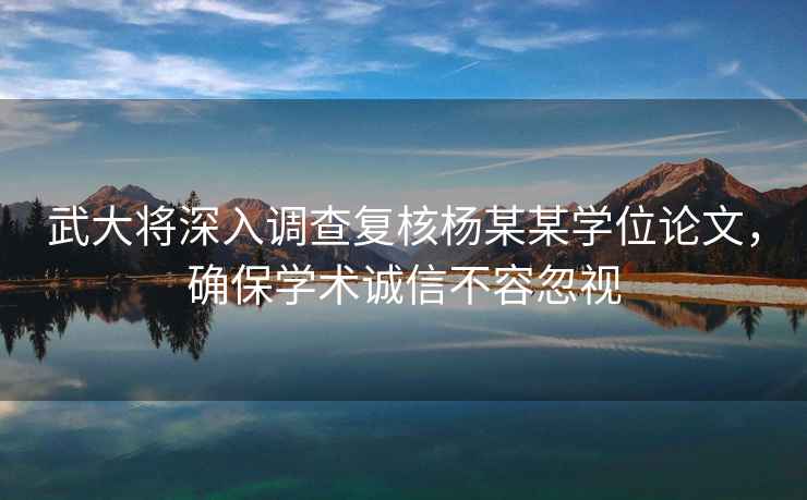 武大將深入調查復核楊某某學(xué)位論文，確保學(xué)術(shù)誠信不容忽視