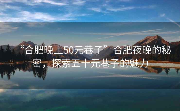 “合肥晚上50元巷子”合肥夜晚的秘密，探索五十元巷子的魅力