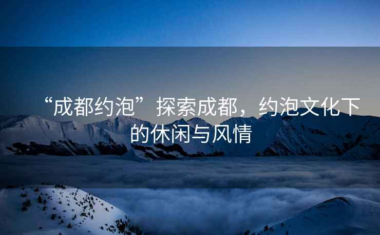“成都約泡”探索成都，約泡文化下的休閑與風(fēng)情