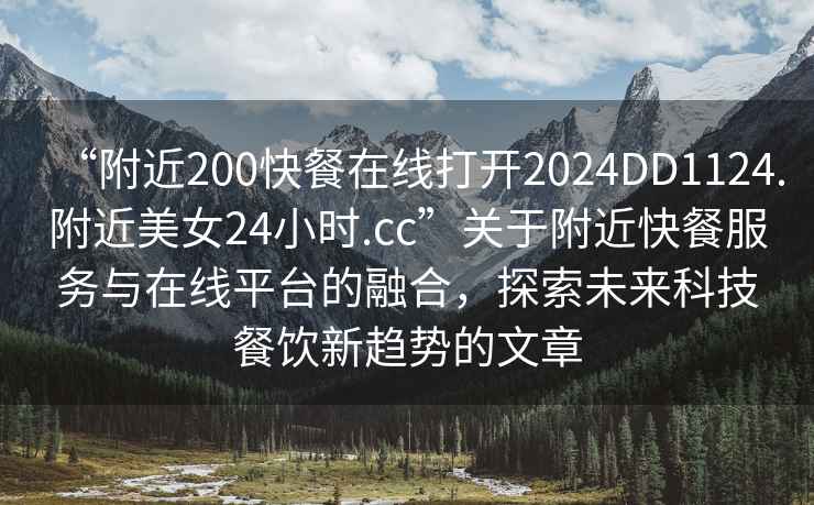 “附近200快餐在線(xiàn)打開(kāi)2024DD1124.附近美女24小時(shí).cc”關(guān)于附近快餐服務(wù)與在線(xiàn)平臺的融合，探索未來(lái)科技餐飲新趨勢的文章