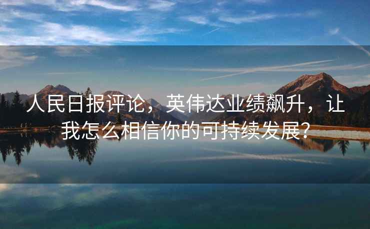 人民日報評論，英偉達業(yè)績(jì)飆升，讓我怎么相信你的可持續發(fā)展？