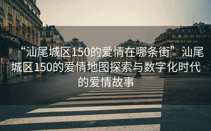 “汕尾城區150的愛(ài)情在哪條街”汕尾城區150的愛(ài)情地圖探索與數字化時(shí)代的愛(ài)情故事