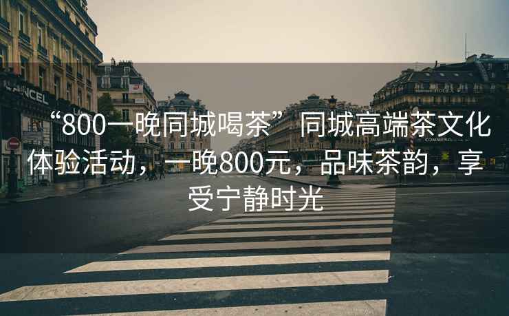 “800一晚同城喝茶”同城高端茶文化體驗活動(dòng)，一晚800元，品味茶韻，享受寧靜時(shí)光