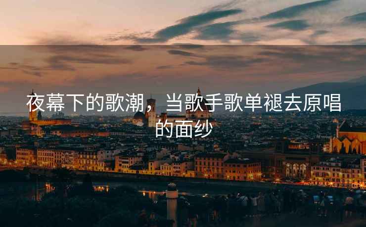 夜幕下的歌潮，當歌手歌單褪去原唱的面紗