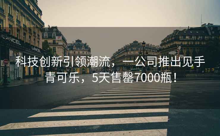 科技創(chuàng  )新引領(lǐng)潮流，一公司推出見(jiàn)手青可樂(lè )，5天售罄7000瓶！