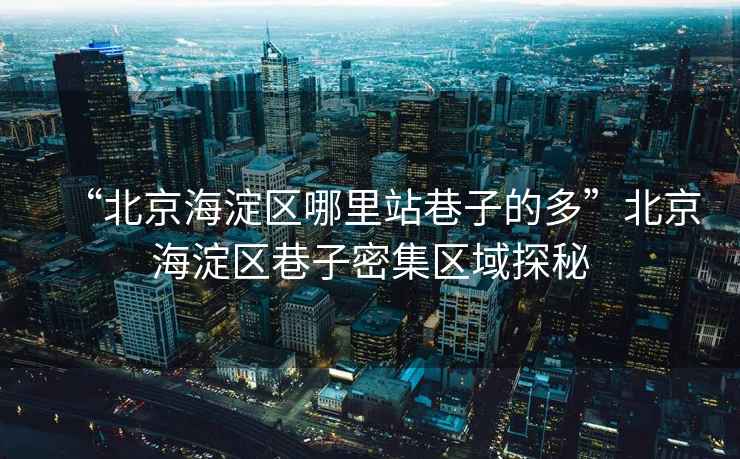 “北京海淀區哪里站巷子的多”北京海淀區巷子密集區域探秘