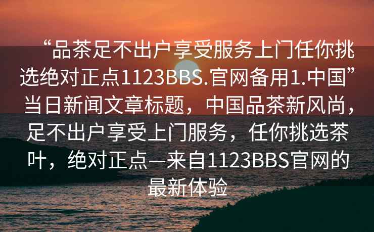 “品茶足不出戶(hù)享受服務(wù)上門(mén)任你挑選絕對正點(diǎn)1123BBS.官網(wǎng)備用1.中國”當日新聞文章標題，中國品茶新風(fēng)尚，足不出戶(hù)享受上門(mén)服務(wù)，任你挑選茶葉，絕對正點(diǎn)—來(lái)自1123BBS官網(wǎng)的最新體驗