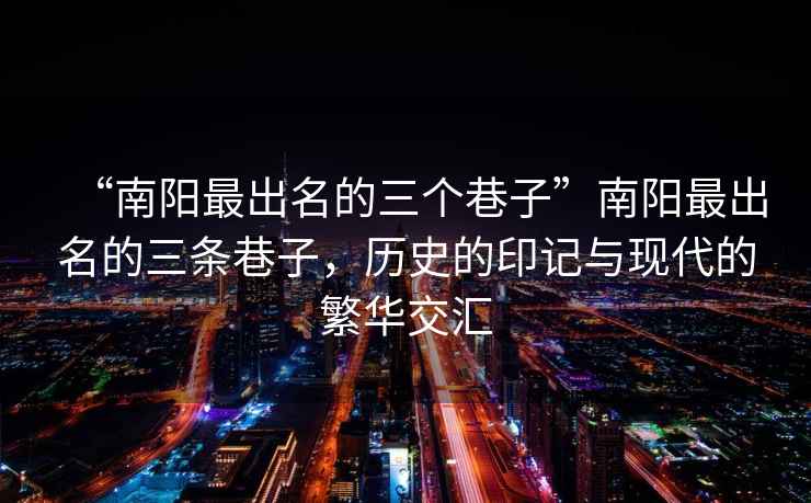 “南陽(yáng)最出名的三個(gè)巷子”南陽(yáng)最出名的三條巷子，歷史的印記與現代的繁華交匯