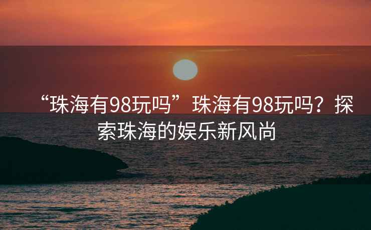 “珠海有98玩嗎”珠海有98玩嗎？探索珠海的娛樂(lè )新風(fēng)尚