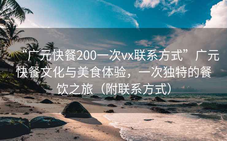 “廣元快餐200一次vx聯(lián)系方式”廣元快餐文化與美食體驗，一次獨特的餐飲之旅（附聯(lián)系方式）
