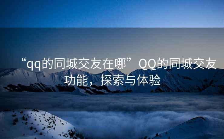 “qq的同城交友在哪”QQ的同城交友功能，探索與體驗