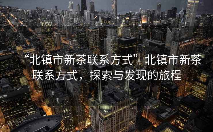 “北鎮市新茶聯(lián)系方式”北鎮市新茶聯(lián)系方式，探索與發(fā)現的旅程