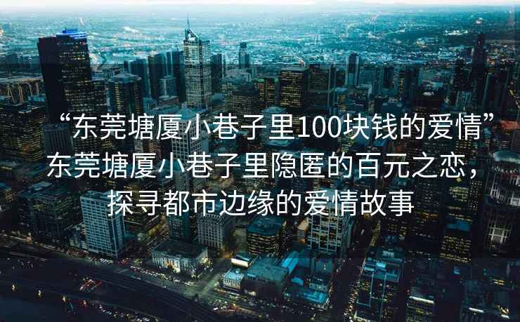 “東莞塘廈小巷子里100塊錢(qián)的愛(ài)情”東莞塘廈小巷子里隱匿的百元之戀，探尋都市邊緣的愛(ài)情故事